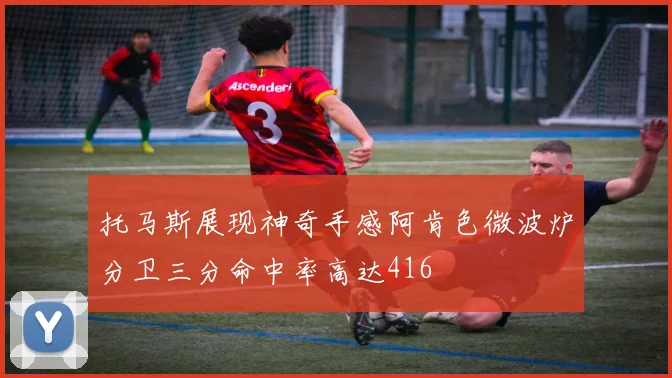 托马斯展现神奇手感阿肯色微波炉分卫三分命中率高达416