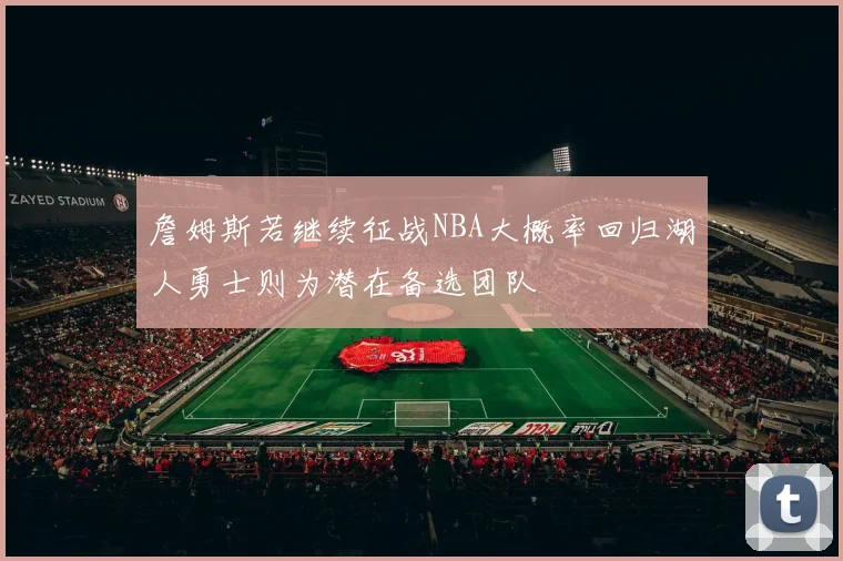詹姆斯若继续征战NBA大概率回归湖人勇士则为潜在备选团队