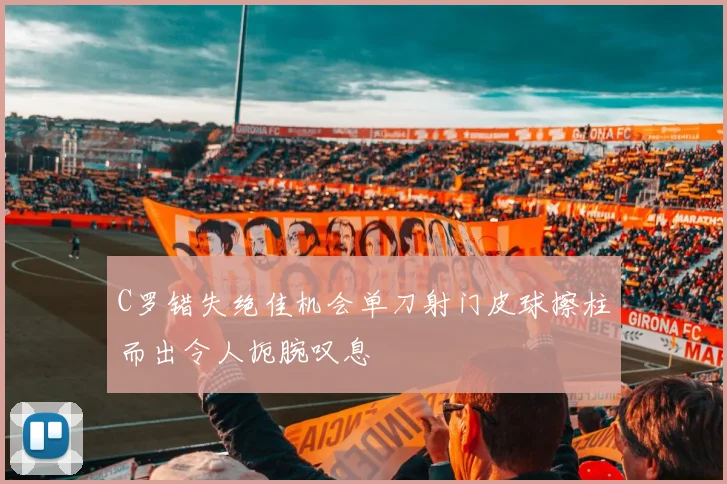C罗错失绝佳机会单刀射门皮球擦柱而出令人扼腕叹息