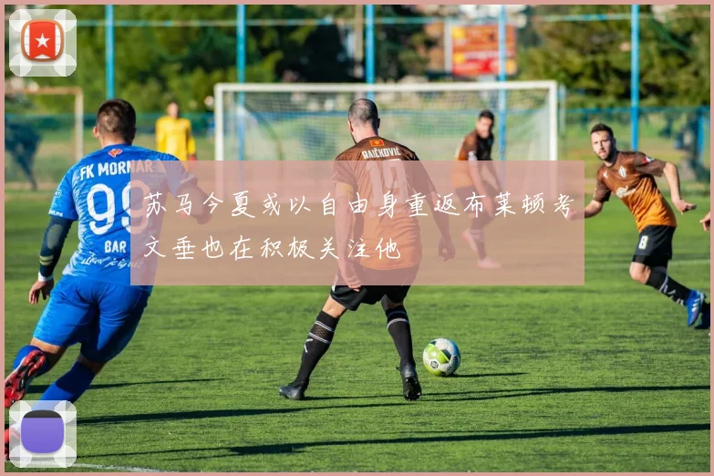苏马今夏或以自由身重返布莱顿考文垂也在积极关注他