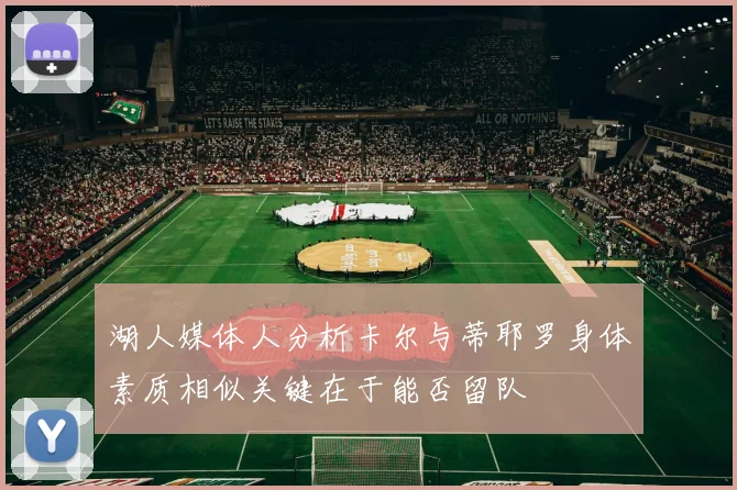 湖人媒体人分析卡尔与蒂耶罗身体素质相似关键在于能否留队