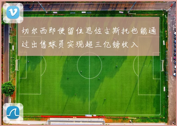 切尔西即便留住恩佐古斯托也能通过出售球员实现超三亿镑收入