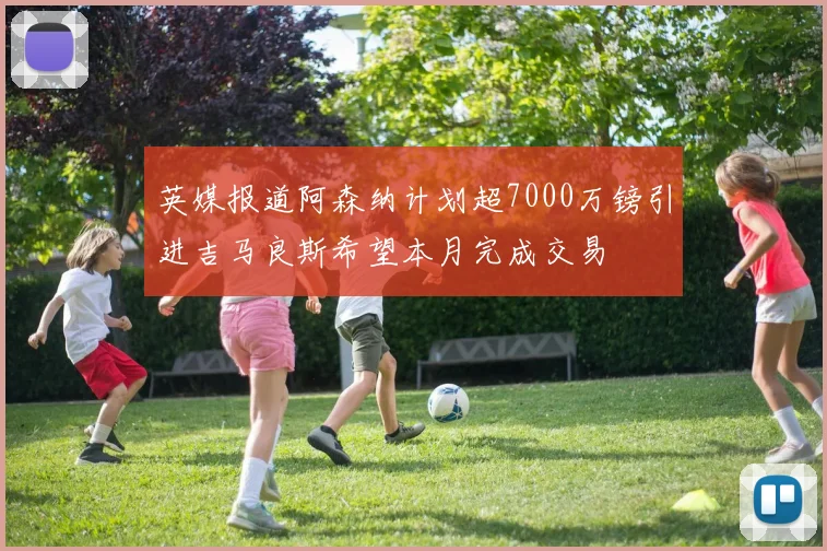 英媒报道阿森纳计划超7000万镑引进吉马良斯希望本月完成交易