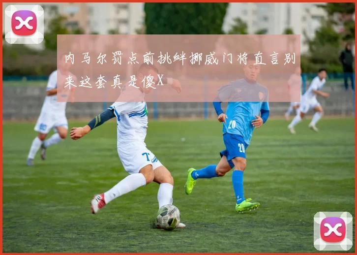 内马尔罚点前挑衅挪威门将直言别来这套真是傻X