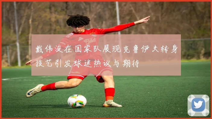 戴伟浚在国家队展现克鲁伊夫转身技艺引发球迷热议与期待