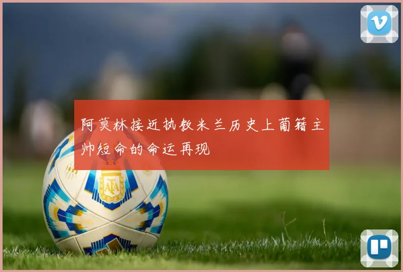 阿莫林接近执教米兰历史上葡籍主帅短命的命运再现