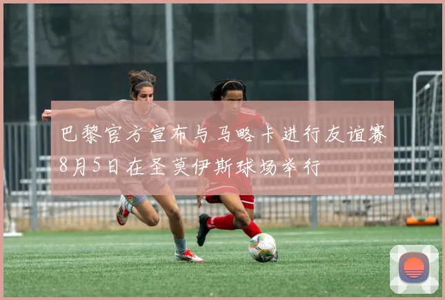 巴黎官方宣布与马略卡进行友谊赛8月5日在圣莫伊斯球场举行