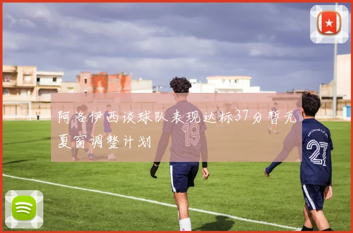 阿洛伊西谈球队表现达标37分暂无夏窗调整计划