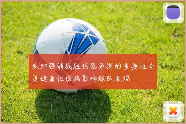 瓜帅强调战胜伯恩茅斯的重要性全员健康但伤病影响球队表现