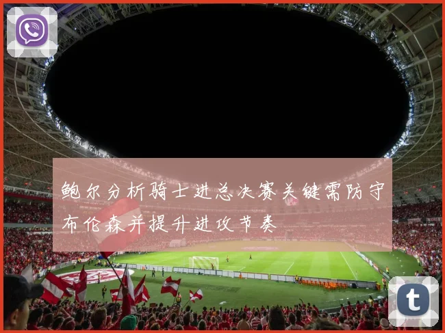 鲍尔分析骑士进总决赛关键需防守布伦森并提升进攻节奏