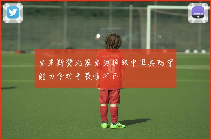 克罗斯赞比塞克为顶级中卫其防守能力令对手畏惧不已