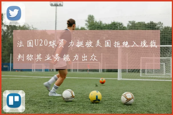 法国U20球员力挺被美国拒绝入境裁判称其业务能力出众