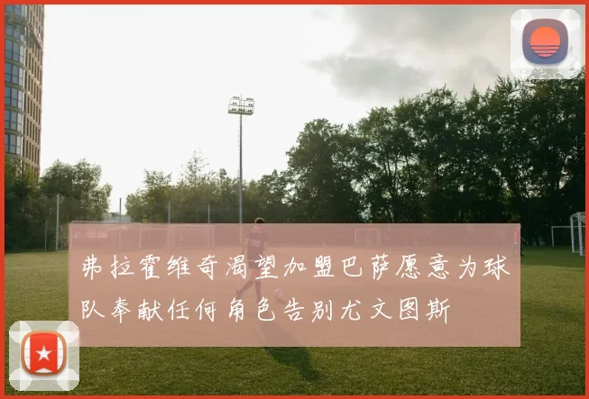 弗拉霍维奇渴望加盟巴萨愿意为球队奉献任何角色告别尤文图斯