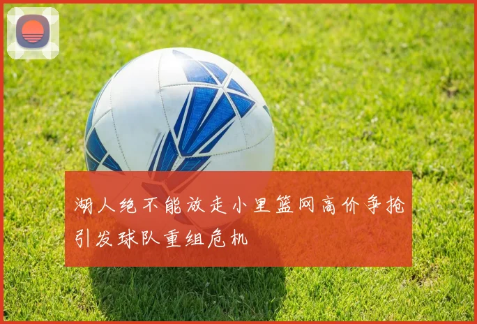 湖人绝不能放走小里篮网高价争抢引发球队重组危机