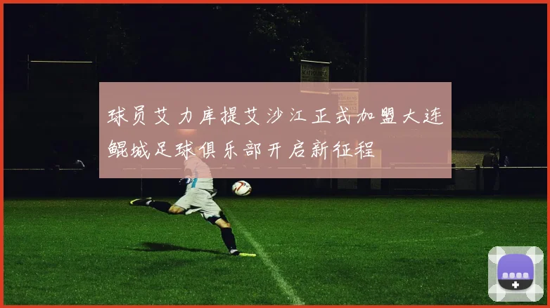 球员艾力库提艾沙江正式加盟大连鲲城足球俱乐部开启新征程