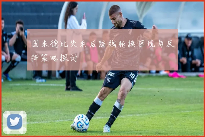 国米德比失利后防线轮换困境与反弹策略探讨