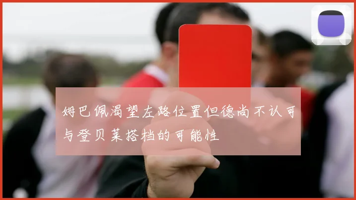 姆巴佩渴望左路位置但德尚不认可与登贝莱搭档的可能性