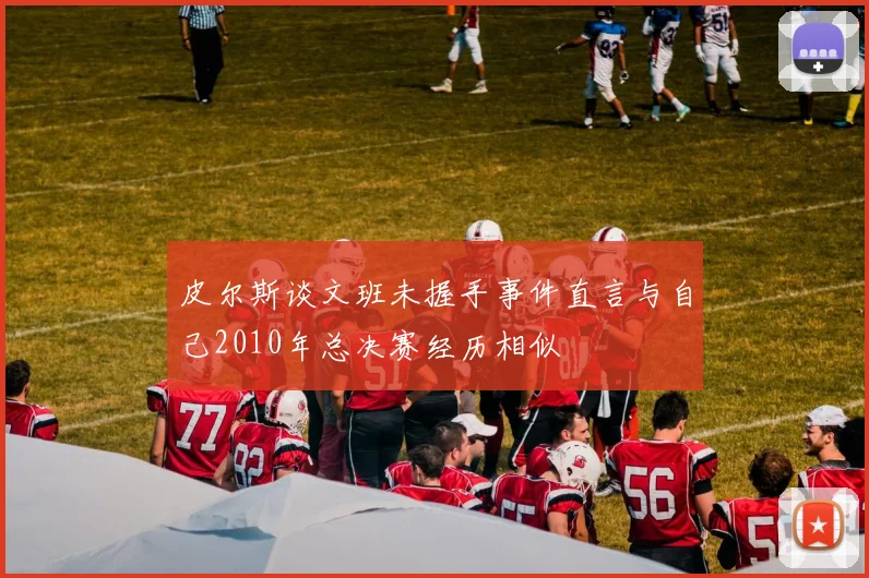 皮尔斯谈文班未握手事件直言与自己2010年总决赛经历相似
