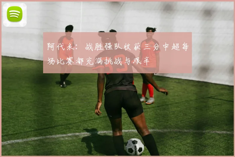 阿代米：战胜强队收获三分中超每场比赛都充满挑战与艰辛